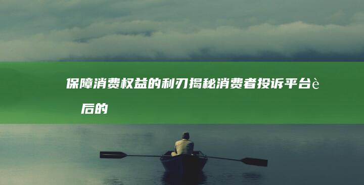 保障消费权益的利刃：揭秘消费者投诉平台背后的故事